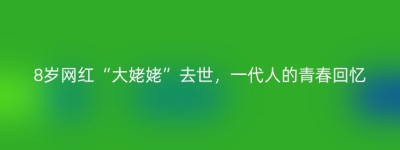 8岁网红“大姥姥”去世，一代人的青春回忆