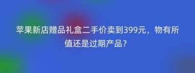 苹果新店赠品礼盒二手价卖到399元，物有所值还是过期产品？