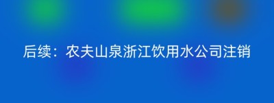 后续：农夫山泉浙江饮用水公司注销