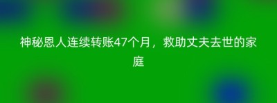 神秘恩人连续转账47个月，救助丈夫去世的家庭
