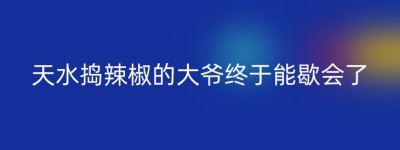 天水捣辣椒的大爷终于能歇会了