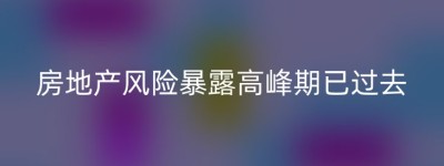 房地产风险暴露高峰期已过去
