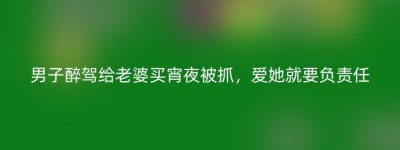 男子醉驾给老婆买宵夜被抓，爱她就要负责任