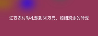 江西农村彩礼涨到50万元，婚姻观念的转变