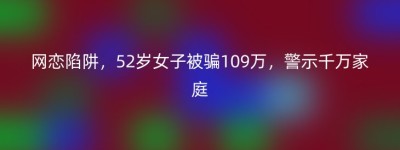 网恋陷阱，52岁女子被骗109万，警示千万家庭