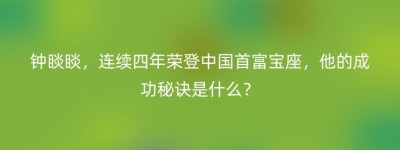 钟睒睒，连续四年荣登中国首富宝座，他的成功秘诀是什么？