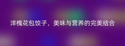 洋槐花包饺子，美味与营养的完美结合