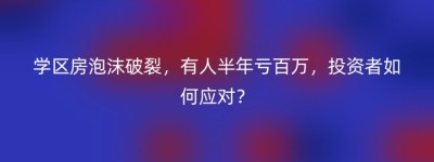 学区房泡沫破裂，有人半年亏百万，投资者如何应对？