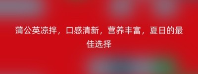 蒲公英凉拌，口感清新，营养丰富，夏日的最佳选择