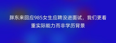 胖东来回应985女生应聘没进面试，我们更看重实际能力而非学历背景