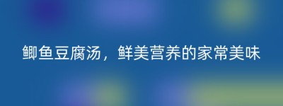 鲫鱼豆腐汤，鲜美营养的家常美味