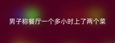 男子称餐厅一个多小时上了两个菜