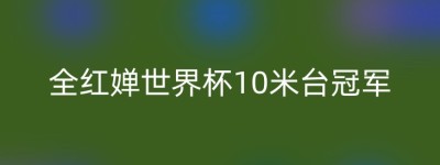 全红婵世界杯10米台冠军