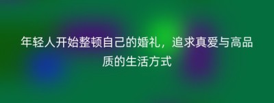 年轻人开始整顿自己的婚礼，追求真爱与高品质的生活方式