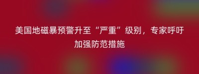 美国地磁暴预警升至“严重”级别，专家呼吁加强防范措施