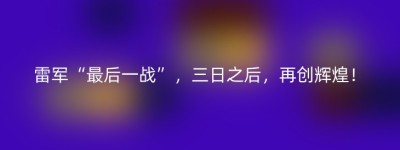 雷军“最后一战”，三日之后，再创辉煌！
