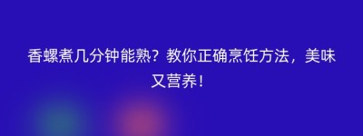 香螺煮几分钟能熟？教你正确烹饪方法，美味又营养！