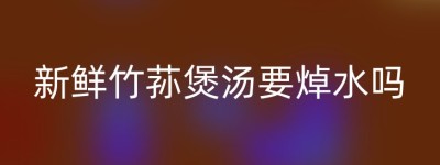 新鲜竹荪煲汤要焯水吗