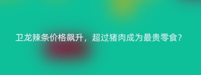卫龙辣条价格飙升，超过猪肉成为最贵零食？