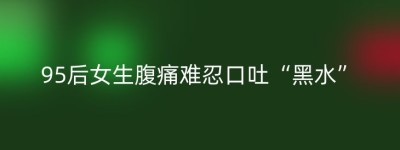 95后女生腹痛难忍口吐“黑水”
