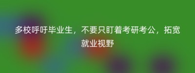 多校呼吁毕业生，不要只盯着考研考公，拓宽就业视野