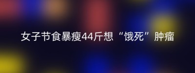 女子节食暴瘦44斤想“饿死”肿瘤