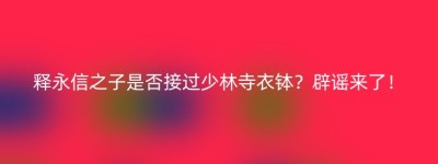释永信之子是否接过少林寺衣钵？辟谣来了！