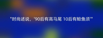 “时尚述说，’90后有高马尾 10后有鲶鱼须'”