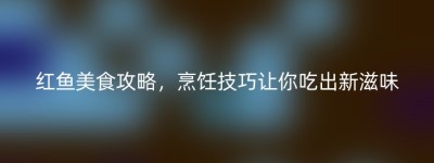 红鱼美食攻略，烹饪技巧让你吃出新滋味
