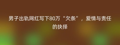 男子出轨网红写下80万“欠条”，爱情与责任的抉择
