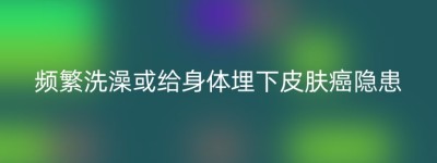 频繁洗澡或给身体埋下皮肤癌隐患