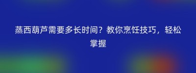蒸西葫芦需要多长时间？教你烹饪技巧，轻松掌握