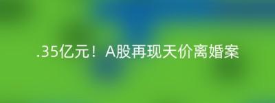 .35亿元！A股再现天价离婚案