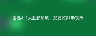 国足4-1大胜新加坡，武磊2球1助攻热