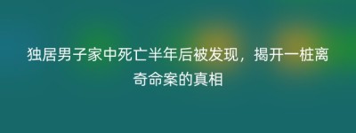 独居男子家中死亡半年后被发现，揭开一桩离奇命案的真相