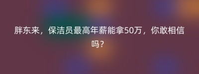 胖东来，保洁员最高年薪能拿50万，你敢相信吗？