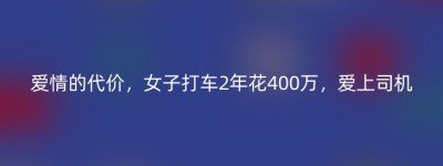 爱情的代价，女子打车2年花400万，爱上司机