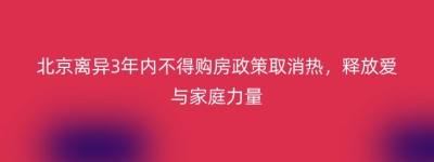 北京离异3年内不得购房政策取消热，释放爱与家庭力量
