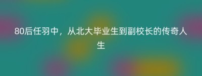 80后任羽中，从北大毕业生到副校长的传奇人生