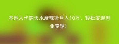 本地人代购天水麻辣烫月入10万，轻松实现创业梦想！