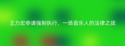 王力宏申请强制执行，一场音乐人的法律之战