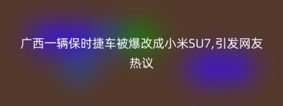 广西一辆保时捷车被爆改成小米SU7,引发网友热议