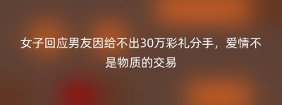女子回应男友因给不出30万彩礼分手，爱情不是物质的交易