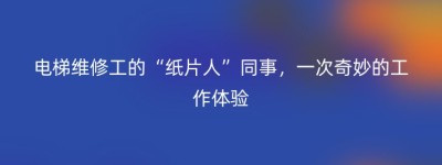 电梯维修工的“纸片人”同事，一次奇妙的工作体验
