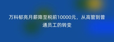 万科郁亮月薪降至税前10000元，从高管到普通员工的转变
