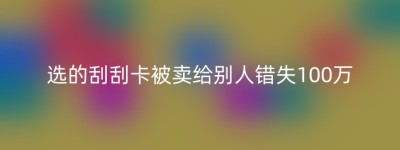 选的刮刮卡被卖给别人错失100万