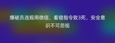 爆破员违规用微信，看错指令致3死，安全意识不可忽视