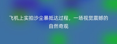飞机上实拍沙尘暴抵达过程，一场视觉震撼的自然奇观