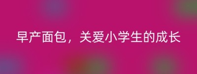 早产面包，关爱小学生的成长