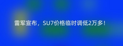 雷军宣布，SU7价格临时调低2万多！